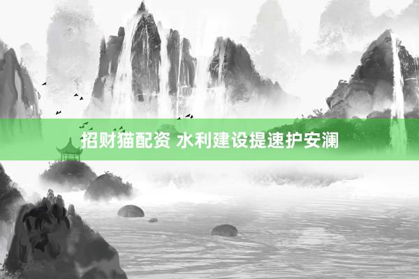 招财猫配资 水利建设提速护安澜