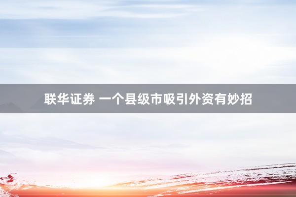 联华证券 一个县级市吸引外资有妙招