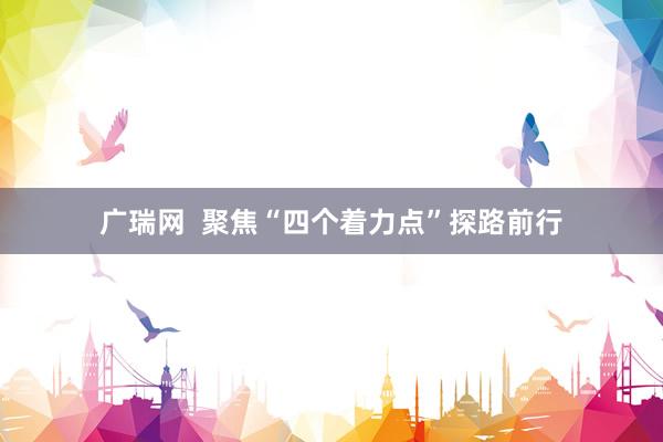 广瑞网  聚焦“四个着力点”探路前行