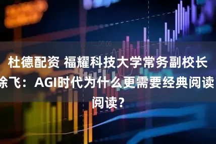 杜德配资 福耀科技大学常务副校长徐飞：AGI时代为什么更需要经典阅读？