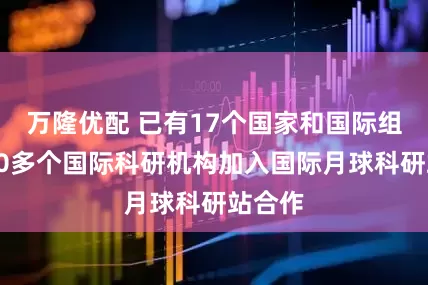 万隆优配 已有17个国家和国际组织、50多个国际科研机构加入国际月球科研站合作