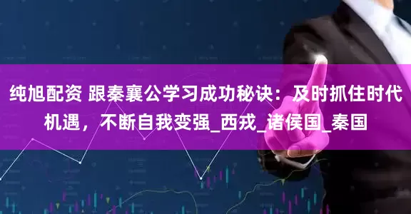 纯旭配资 跟秦襄公学习成功秘诀：及时抓住时代机遇，不断自我变强_西戎_诸侯国_秦国