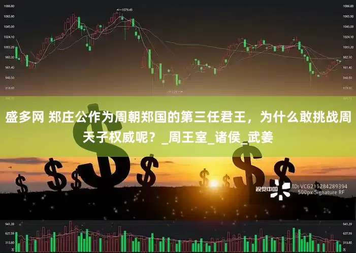 盛多网 郑庄公作为周朝郑国的第三任君王，为什么敢挑战周天子权威呢？_周王室_诸侯_武姜