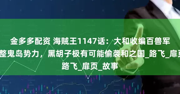 金多多配资 海贼王1147话：大和收编百兽军团，重整鬼岛势力，黑胡子极有可能偷袭和之国_路飞_扉页_故事