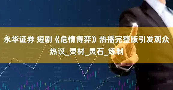 永华证券 短剧《危情博弈》热播完整版引发观众热议_灵材_灵石_炼制