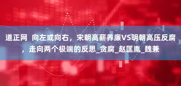 道正网  向左或向右，宋朝高薪养廉VS明朝高压反腐，走向两个极端的反思_贪腐_赵匡胤_魏兼