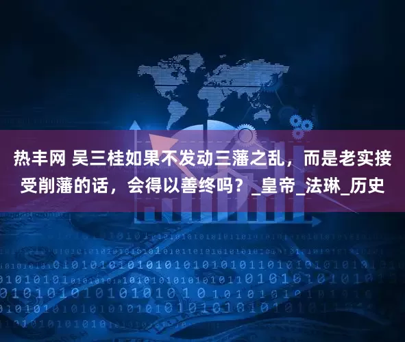 热丰网 吴三桂如果不发动三藩之乱，而是老实接受削藩的话，会得以善终吗？_皇帝_法琳_历史