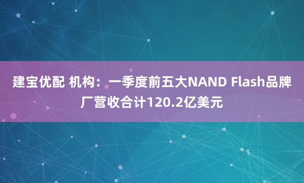 建宝优配 机构：一季度前五大NAND Flash品牌厂营收合计120.2亿美元