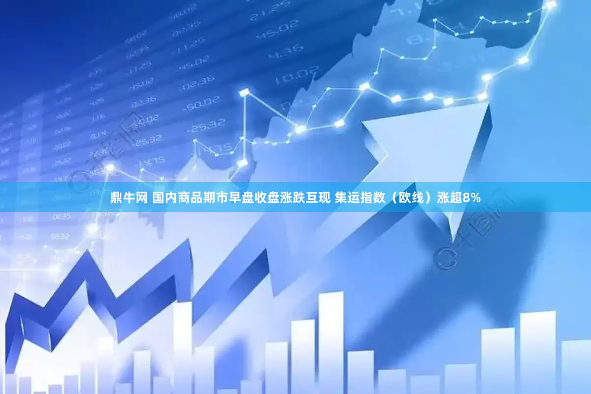 鼎牛网 国内商品期市早盘收盘涨跌互现 集运指数（欧线）涨超8%