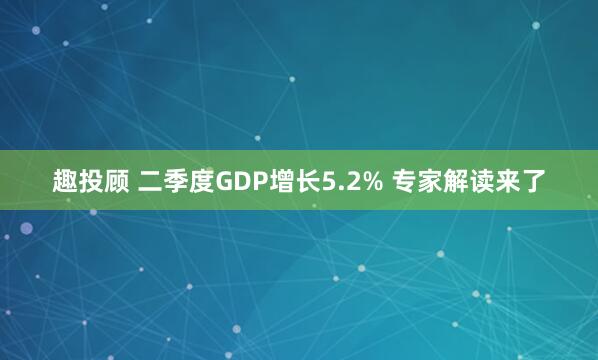 趣投顾 二季度GDP增长5.2% 专家解读来了