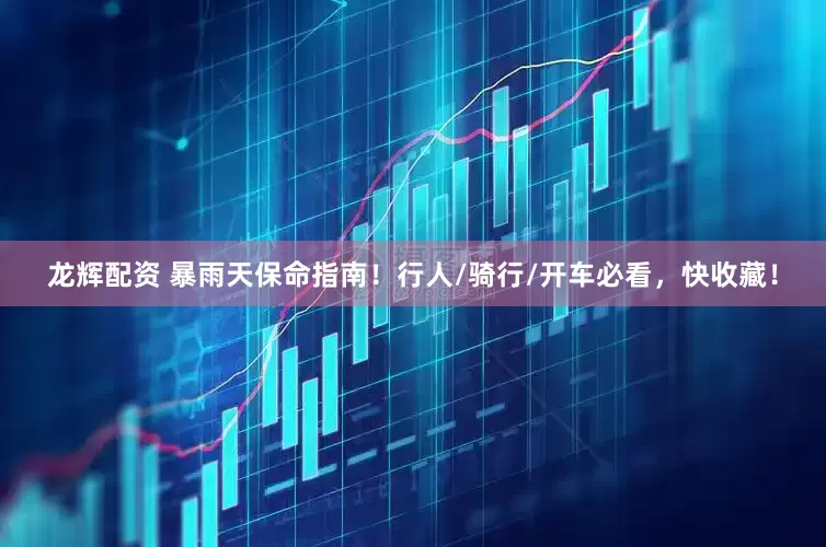 龙辉配资 暴雨天保命指南！行人/骑行/开车必看，快收藏！