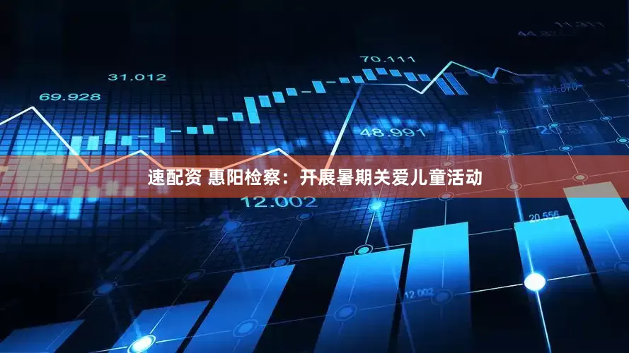 速配资 惠阳检察：开展暑期关爱儿童活动