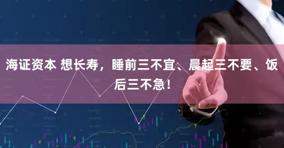 海证资本 想长寿，睡前三不宜、晨起三不要、饭后三不急！