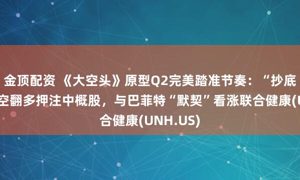 金顶配资 《大空头》原型Q2完美踏准节奏：“抄底”美股，空翻多押注中概股，与巴菲特“默契”看涨联合健康(UNH.US)