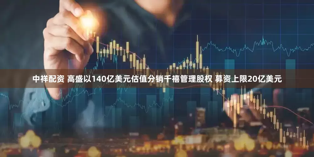 中祥配资 高盛以140亿美元估值分销千禧管理股权 募资上限20亿美元