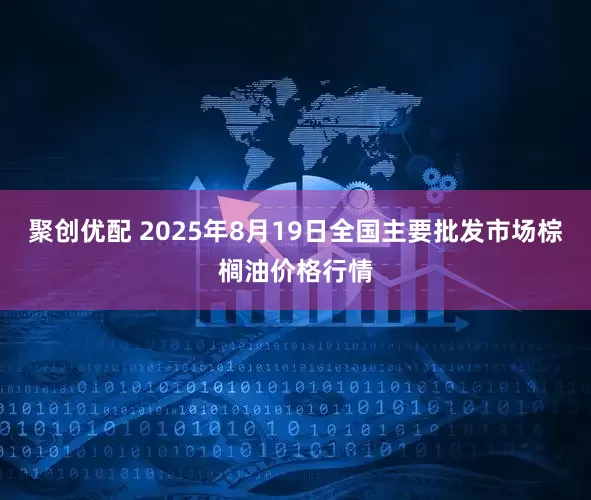 聚创优配 2025年8月19日全国主要批发市场棕榈油价格行情
