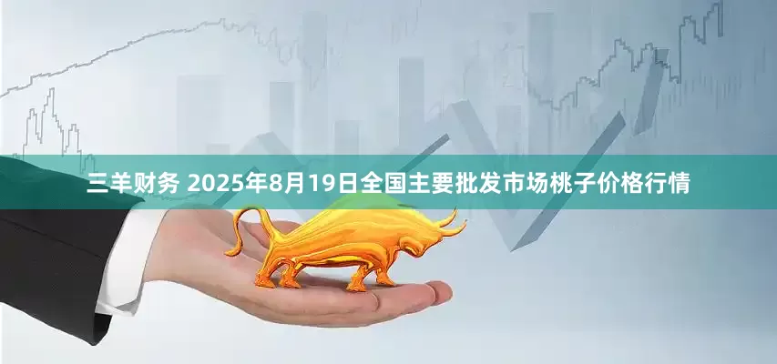 三羊财务 2025年8月19日全国主要批发市场桃子价格行情