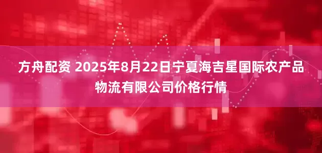 方舟配资 2025年8月22日宁夏海吉星国际农产品物流有限公司价格行情