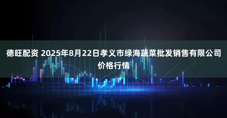 德旺配资 2025年8月22日孝义市绿海蔬菜批发销售有限公司价格行情