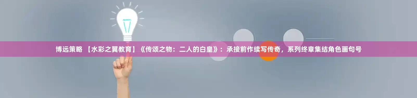 博远策略 【水彩之翼教育】《传颂之物：二人的白皇》：承接前作续写传奇，系列终章集结角色画句号