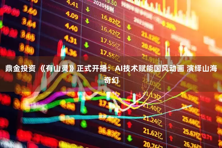 鼎金投资 《有山灵》正式开播：AI技术赋能国风动画 演绎山海奇幻