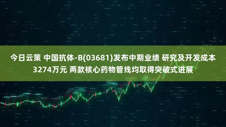 今日云策 中国抗体-B(03681)发布中期业绩 研究及开发成本3274万元 两款核心药物管线均取得突破式进展
