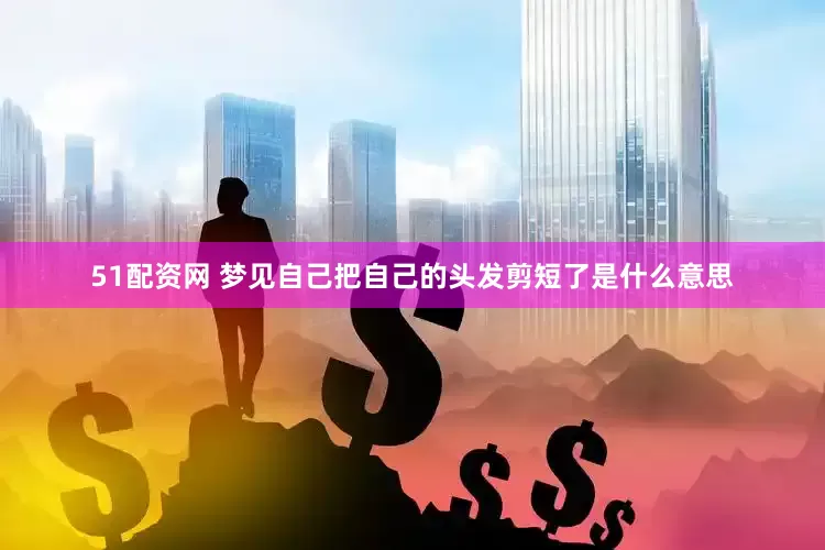 51配资网 梦见自己把自己的头发剪短了是什么意思
