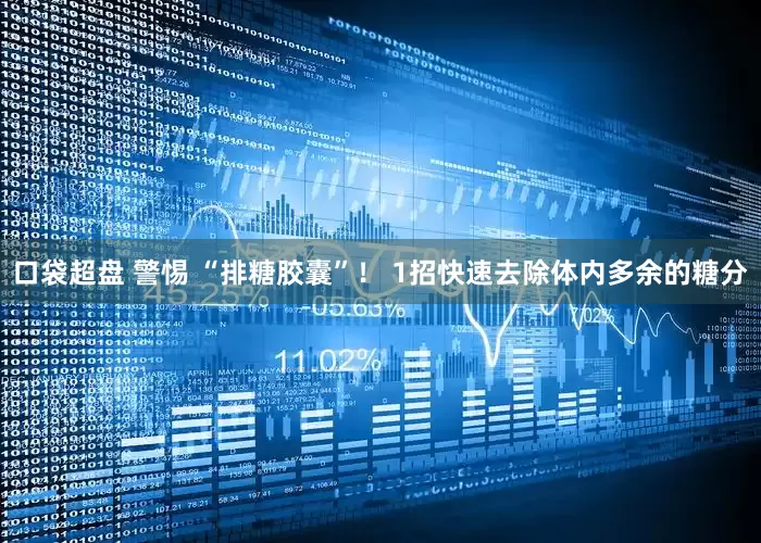口袋超盘 警惕 “排糖胶囊”！ 1招快速去除体内多余的糖分