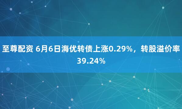 至尊配资 6月6日海优转债上涨0.29%，转股溢价率39.24%