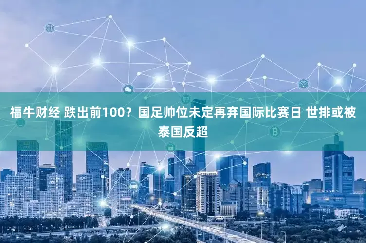 福牛财经 跌出前100？国足帅位未定再弃国际比赛日 世排或被泰国反超