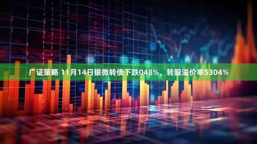 广证策略 11月14日银微转债下跌048%，转股溢价率5304%