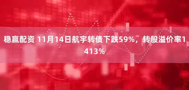 稳赢配资 11月14日航宇转债下跌59%，转股溢价率1413%