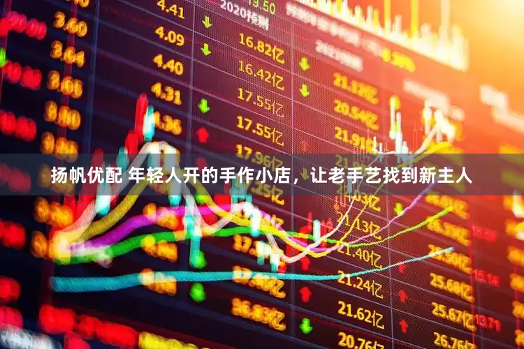 扬帆优配 年轻人开的手作小店，让老手艺找到新主人