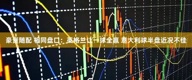 豪资随配 相同盘口：英格兰让一球全赢 意大利球半盘近况不佳