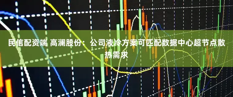 民信配资端 高澜股份：公司液冷方案可匹配数据中心超节点散热需求