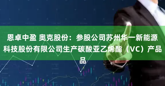 恩卓中盈 奥克股份：参股公司苏州华一新能源科技股份有限公司生产碳酸亚乙烯酯（VC）产品