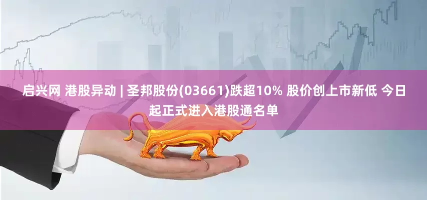 启兴网 港股异动 | 圣邦股份(03661)跌超10% 股价创上市新低 今日起正式进入港股通名单
